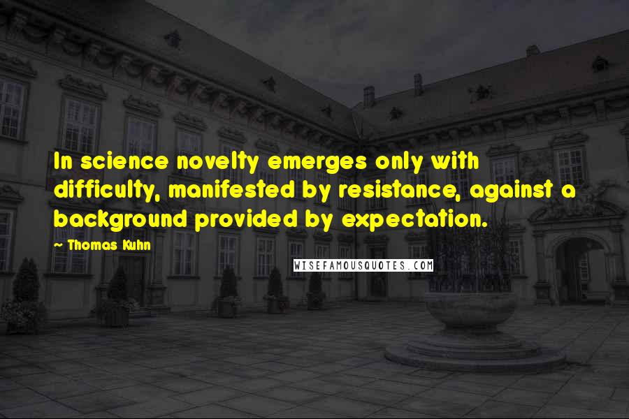 Thomas Kuhn Quotes: In science novelty emerges only with difficulty, manifested by resistance, against a background provided by expectation.