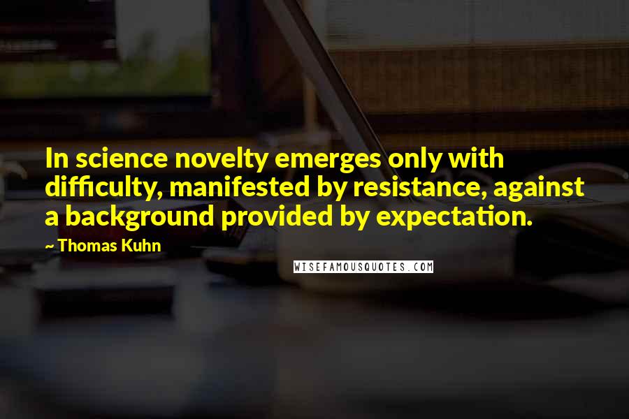 Thomas Kuhn Quotes: In science novelty emerges only with difficulty, manifested by resistance, against a background provided by expectation.