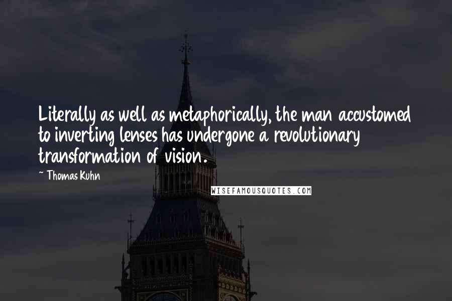 Thomas Kuhn Quotes: Literally as well as metaphorically, the man accustomed to inverting lenses has undergone a revolutionary transformation of vision.