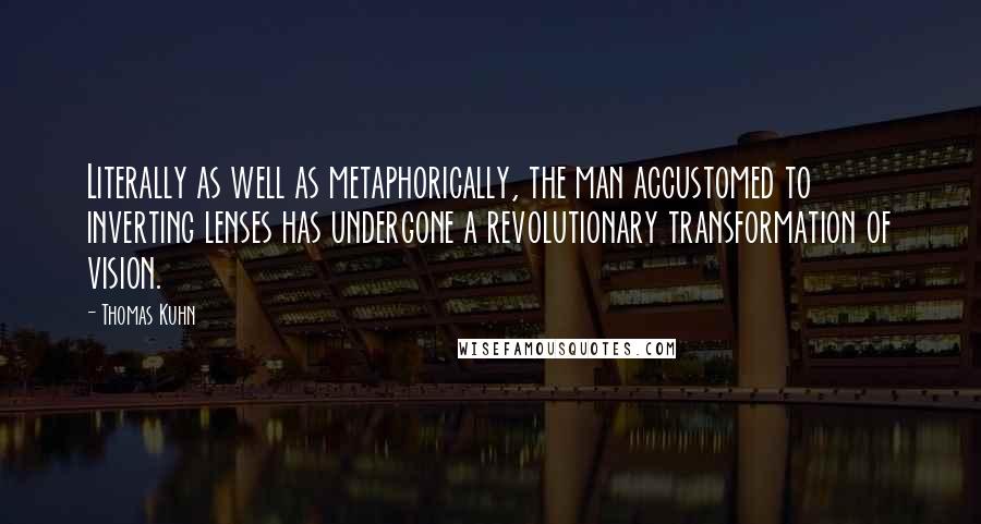 Thomas Kuhn Quotes: Literally as well as metaphorically, the man accustomed to inverting lenses has undergone a revolutionary transformation of vision.