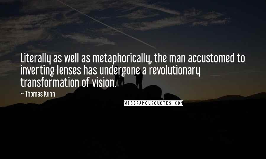 Thomas Kuhn Quotes: Literally as well as metaphorically, the man accustomed to inverting lenses has undergone a revolutionary transformation of vision.