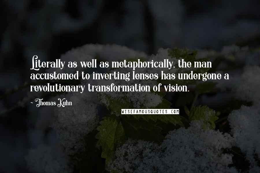 Thomas Kuhn Quotes: Literally as well as metaphorically, the man accustomed to inverting lenses has undergone a revolutionary transformation of vision.