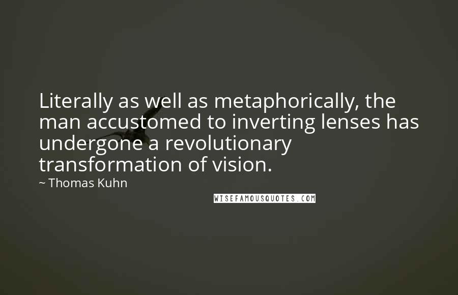 Thomas Kuhn Quotes: Literally as well as metaphorically, the man accustomed to inverting lenses has undergone a revolutionary transformation of vision.
