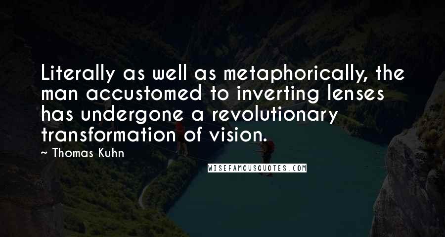 Thomas Kuhn Quotes: Literally as well as metaphorically, the man accustomed to inverting lenses has undergone a revolutionary transformation of vision.