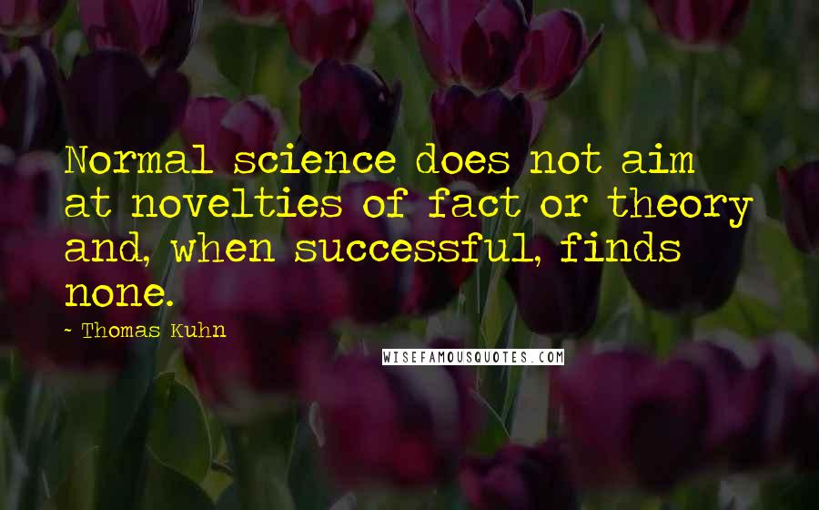 Thomas Kuhn Quotes: Normal science does not aim at novelties of fact or theory and, when successful, finds none.