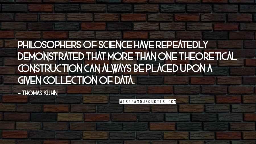 Thomas Kuhn Quotes: Philosophers of science have repeatedly demonstrated that more than one theoretical construction can always be placed upon a given collection of data.