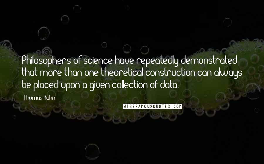 Thomas Kuhn Quotes: Philosophers of science have repeatedly demonstrated that more than one theoretical construction can always be placed upon a given collection of data.