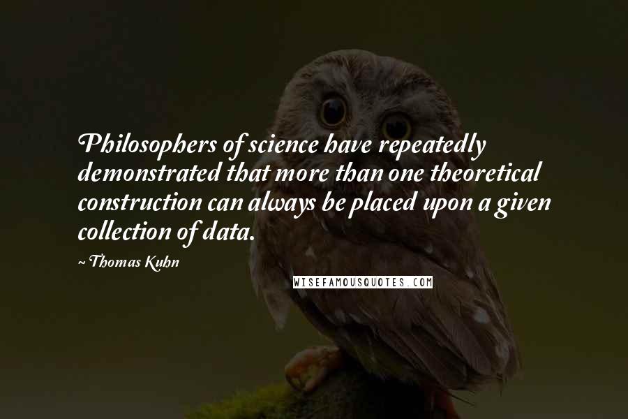 Thomas Kuhn Quotes: Philosophers of science have repeatedly demonstrated that more than one theoretical construction can always be placed upon a given collection of data.