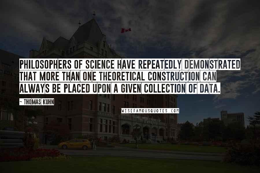 Thomas Kuhn Quotes: Philosophers of science have repeatedly demonstrated that more than one theoretical construction can always be placed upon a given collection of data.