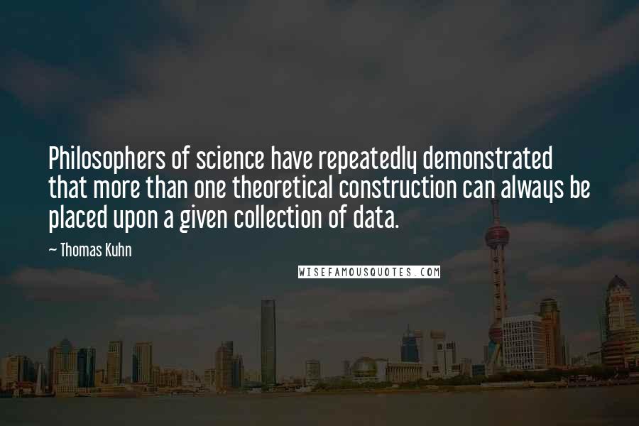 Thomas Kuhn Quotes: Philosophers of science have repeatedly demonstrated that more than one theoretical construction can always be placed upon a given collection of data.