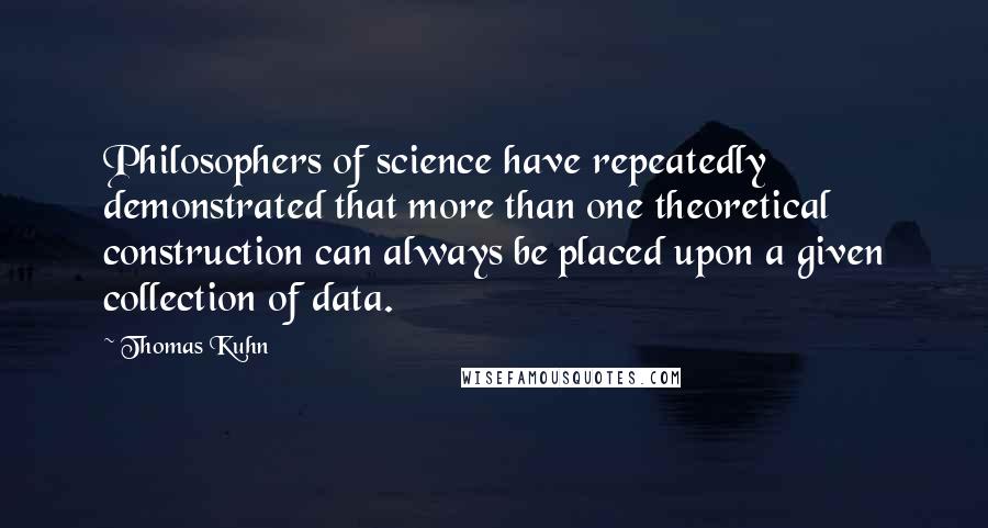 Thomas Kuhn Quotes: Philosophers of science have repeatedly demonstrated that more than one theoretical construction can always be placed upon a given collection of data.