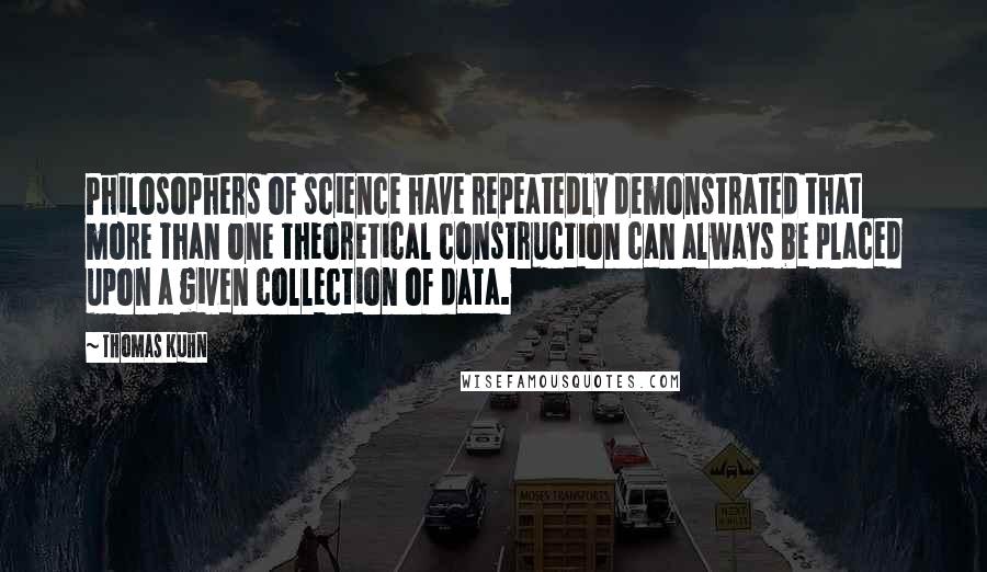 Thomas Kuhn Quotes: Philosophers of science have repeatedly demonstrated that more than one theoretical construction can always be placed upon a given collection of data.