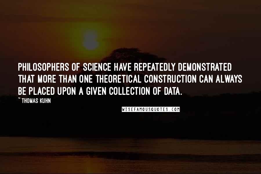 Thomas Kuhn Quotes: Philosophers of science have repeatedly demonstrated that more than one theoretical construction can always be placed upon a given collection of data.