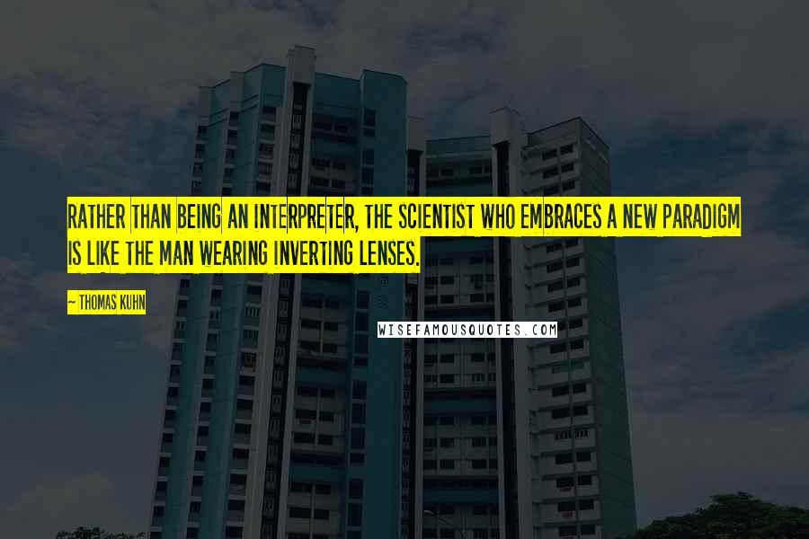 Thomas Kuhn Quotes: Rather than being an interpreter, the scientist who embraces a new paradigm is like the man wearing inverting lenses.