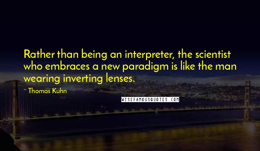 Thomas Kuhn Quotes: Rather than being an interpreter, the scientist who embraces a new paradigm is like the man wearing inverting lenses.
