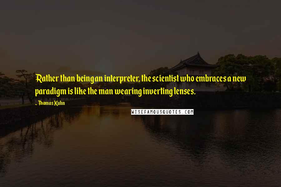 Thomas Kuhn Quotes: Rather than being an interpreter, the scientist who embraces a new paradigm is like the man wearing inverting lenses.