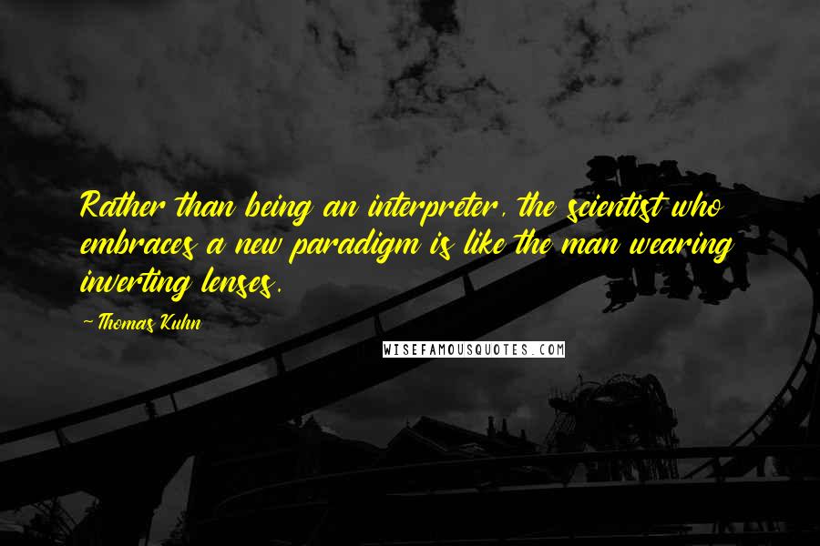 Thomas Kuhn Quotes: Rather than being an interpreter, the scientist who embraces a new paradigm is like the man wearing inverting lenses.