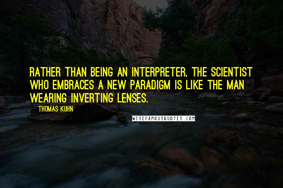 Thomas Kuhn Quotes: Rather than being an interpreter, the scientist who embraces a new paradigm is like the man wearing inverting lenses.