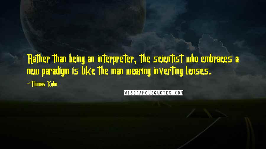 Thomas Kuhn Quotes: Rather than being an interpreter, the scientist who embraces a new paradigm is like the man wearing inverting lenses.