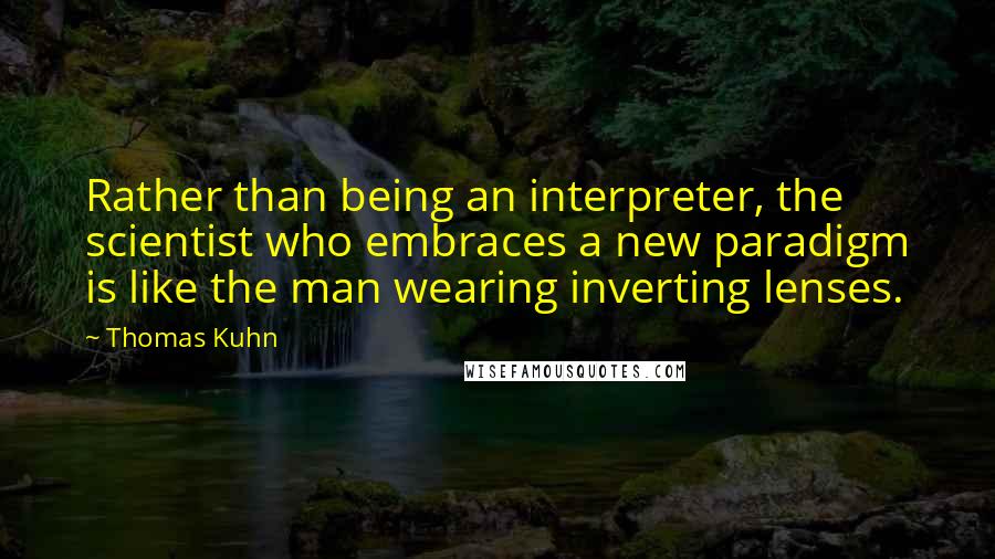 Thomas Kuhn Quotes: Rather than being an interpreter, the scientist who embraces a new paradigm is like the man wearing inverting lenses.