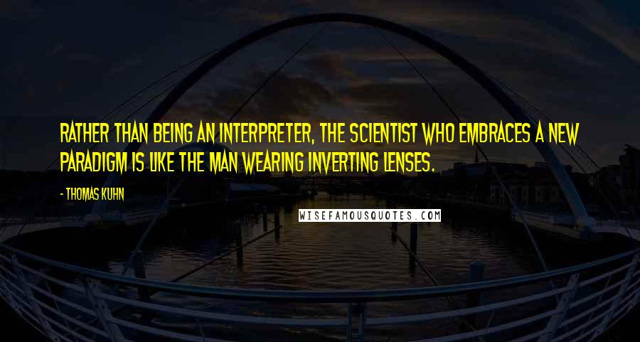 Thomas Kuhn Quotes: Rather than being an interpreter, the scientist who embraces a new paradigm is like the man wearing inverting lenses.