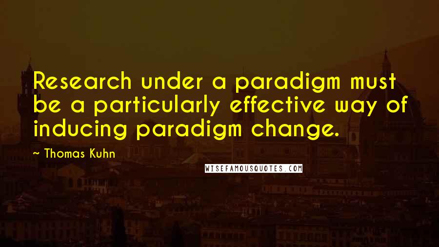 Thomas Kuhn Quotes: Research under a paradigm must be a particularly effective way of inducing paradigm change.