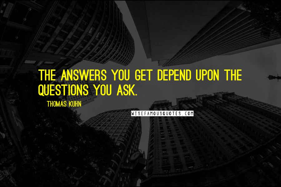 Thomas Kuhn Quotes: The answers you get depend upon the questions you ask.