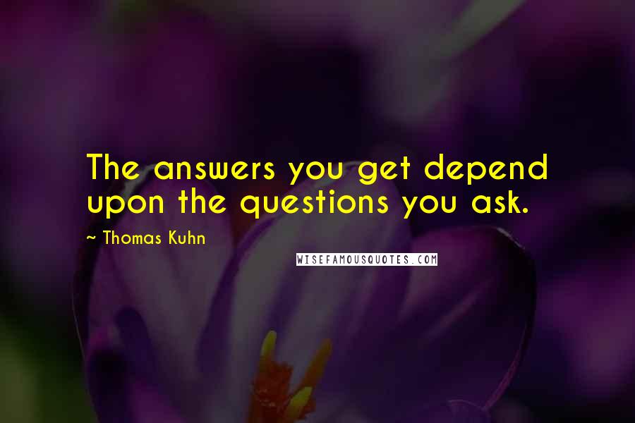 Thomas Kuhn Quotes: The answers you get depend upon the questions you ask.