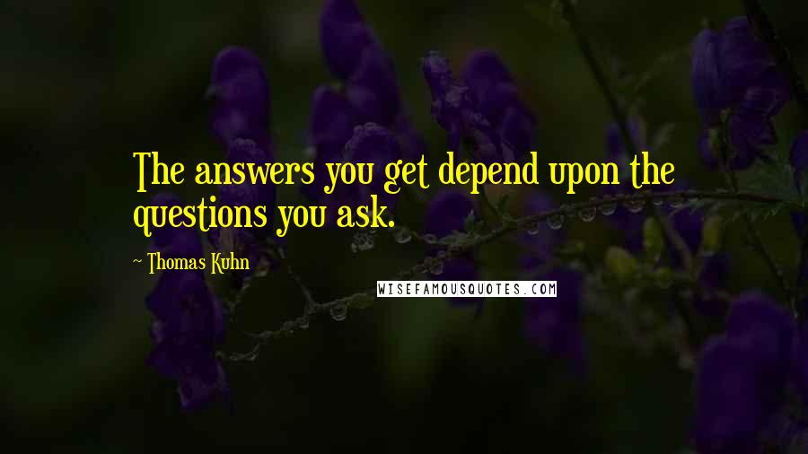 Thomas Kuhn Quotes: The answers you get depend upon the questions you ask.