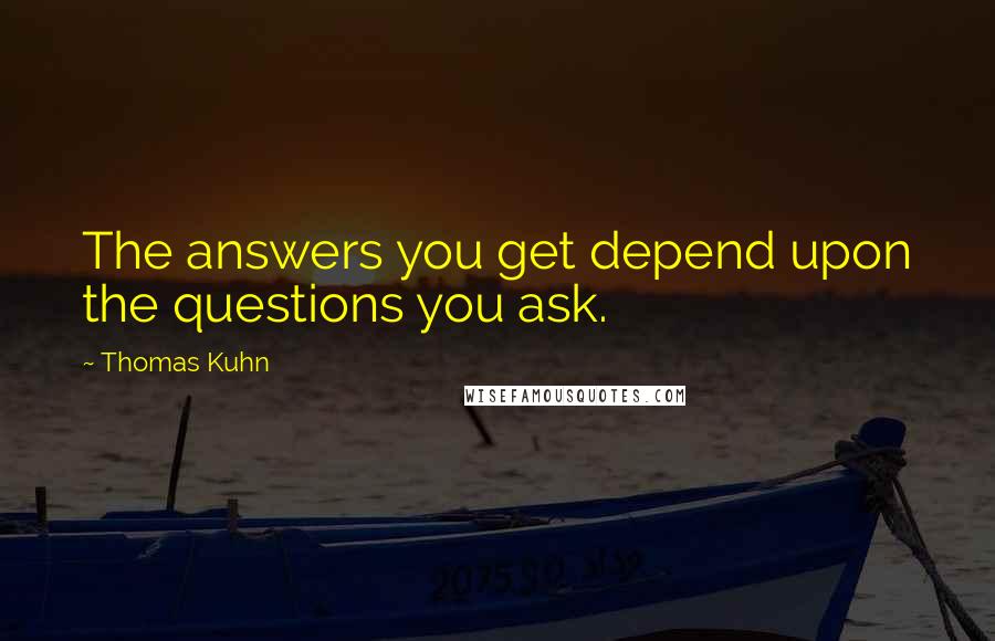 Thomas Kuhn Quotes: The answers you get depend upon the questions you ask.