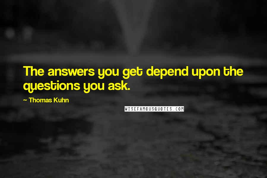 Thomas Kuhn Quotes: The answers you get depend upon the questions you ask.