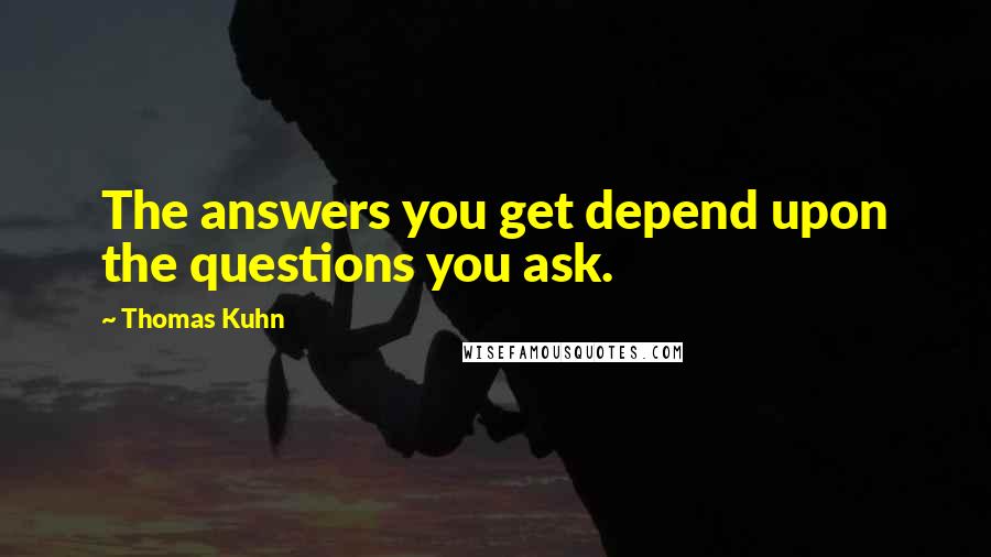 Thomas Kuhn Quotes: The answers you get depend upon the questions you ask.