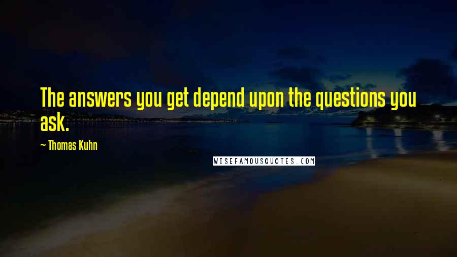 Thomas Kuhn Quotes: The answers you get depend upon the questions you ask.