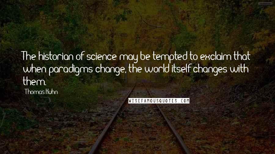 Thomas Kuhn Quotes: The historian of science may be tempted to exclaim that when paradigms change, the world itself changes with them.