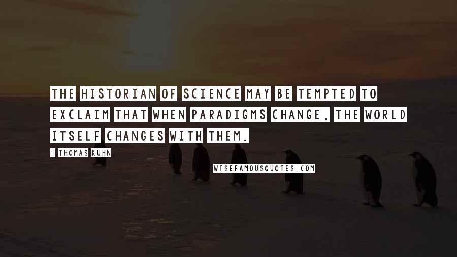 Thomas Kuhn Quotes: The historian of science may be tempted to exclaim that when paradigms change, the world itself changes with them.