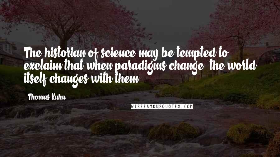 Thomas Kuhn Quotes: The historian of science may be tempted to exclaim that when paradigms change, the world itself changes with them.