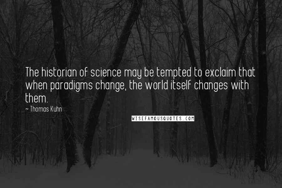 Thomas Kuhn Quotes: The historian of science may be tempted to exclaim that when paradigms change, the world itself changes with them.