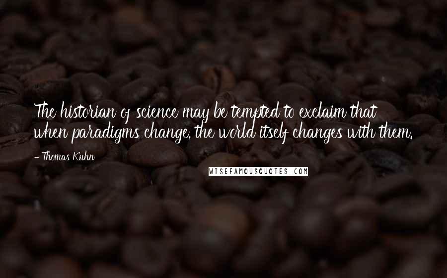 Thomas Kuhn Quotes: The historian of science may be tempted to exclaim that when paradigms change, the world itself changes with them.