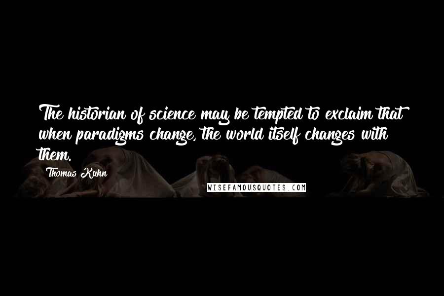 Thomas Kuhn Quotes: The historian of science may be tempted to exclaim that when paradigms change, the world itself changes with them.