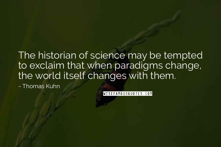 Thomas Kuhn Quotes: The historian of science may be tempted to exclaim that when paradigms change, the world itself changes with them.