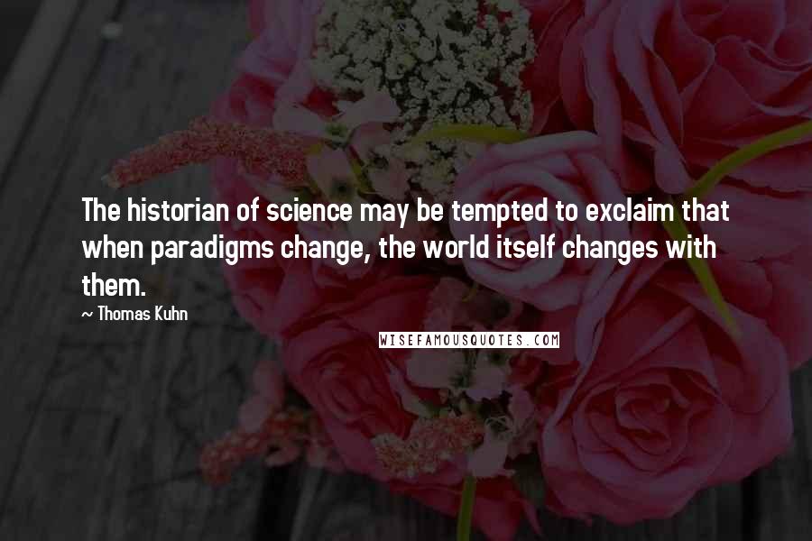 Thomas Kuhn Quotes: The historian of science may be tempted to exclaim that when paradigms change, the world itself changes with them.