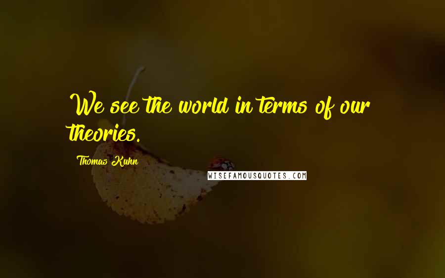 Thomas Kuhn Quotes: We see the world in terms of our theories.