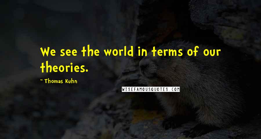 Thomas Kuhn Quotes: We see the world in terms of our theories.