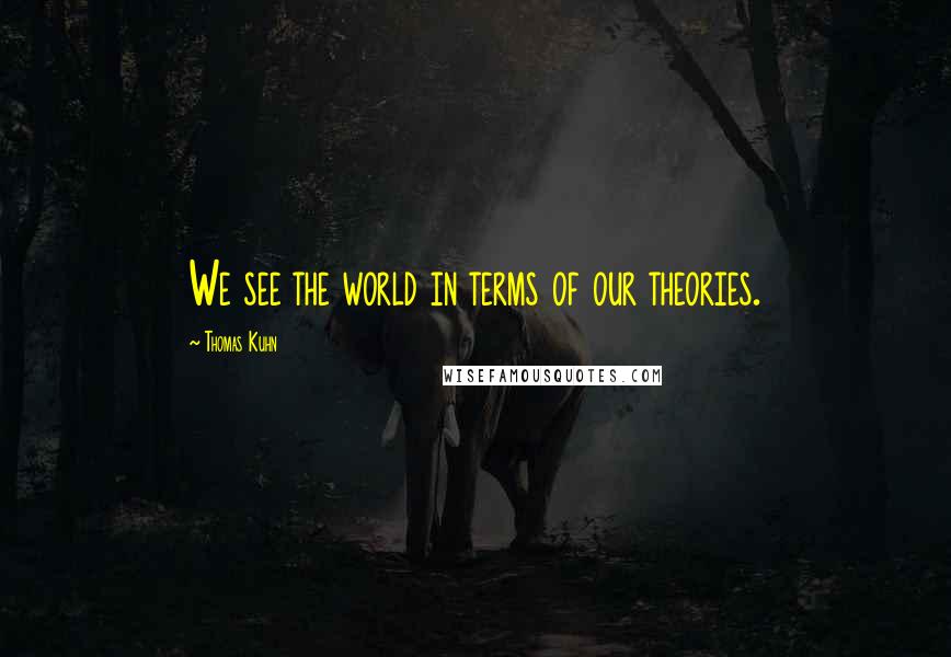 Thomas Kuhn Quotes: We see the world in terms of our theories.