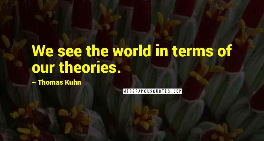 Thomas Kuhn Quotes: We see the world in terms of our theories.