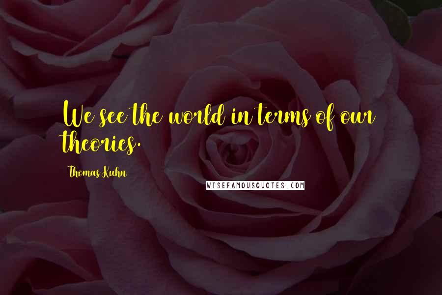 Thomas Kuhn Quotes: We see the world in terms of our theories.