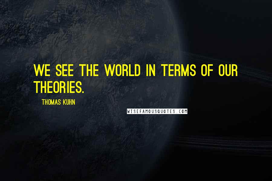 Thomas Kuhn Quotes: We see the world in terms of our theories.