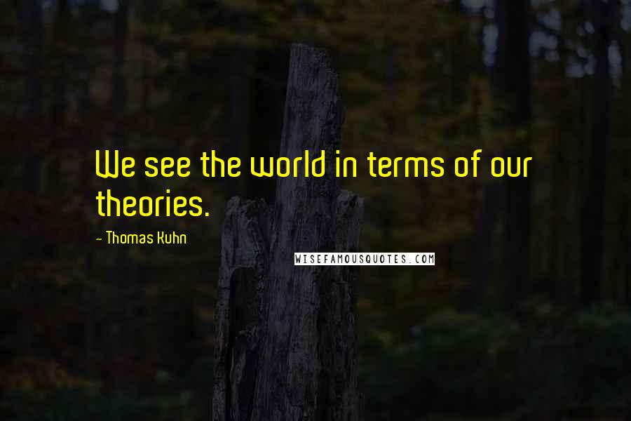 Thomas Kuhn Quotes: We see the world in terms of our theories.