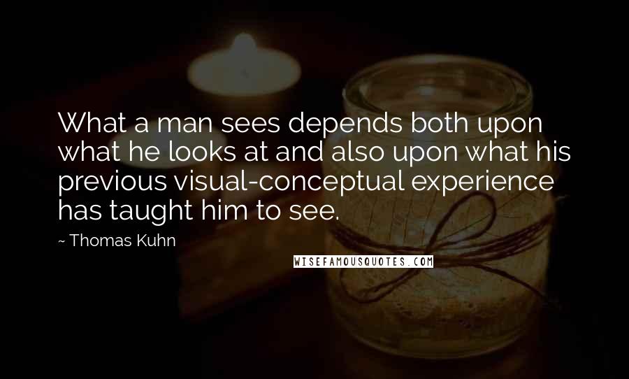 Thomas Kuhn Quotes: What a man sees depends both upon what he looks at and also upon what his previous visual-conceptual experience has taught him to see.