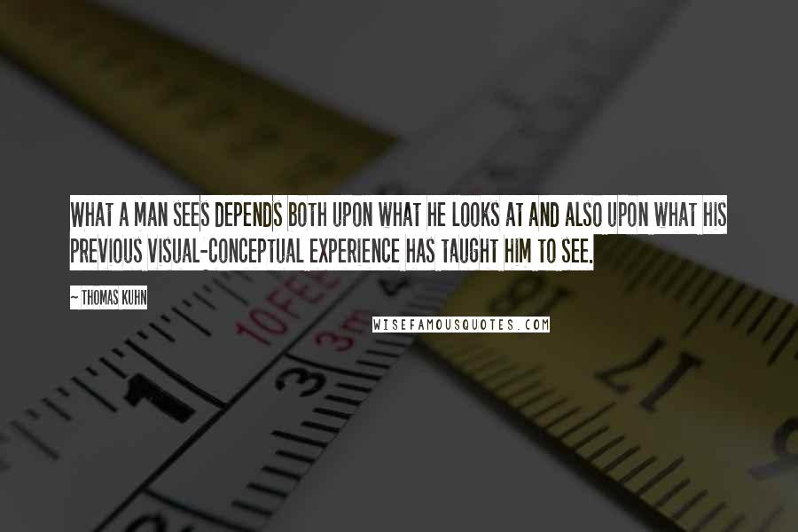 Thomas Kuhn Quotes: What a man sees depends both upon what he looks at and also upon what his previous visual-conceptual experience has taught him to see.